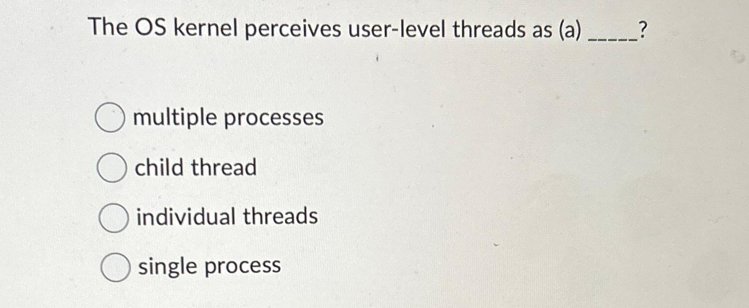 Solved The OS kernel perceives user-level threads as | Chegg.com