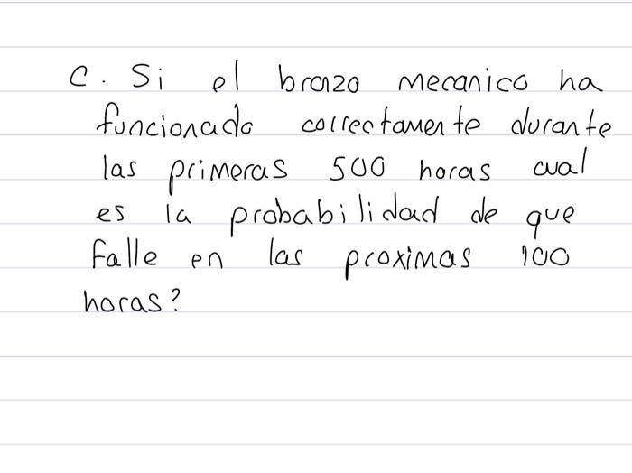 C. Si el brazo mecanico ha funcionado correctamerte durarte las primeras 500 horas cual es la probabilidad de que falle en la