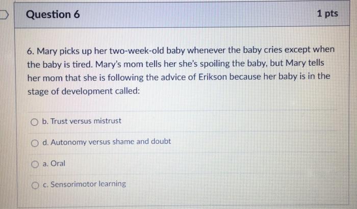 Question 6 1 pts 6. Mary picks up her two-week-old baby whenever the baby cries except when the baby is tired. Marys mom tel