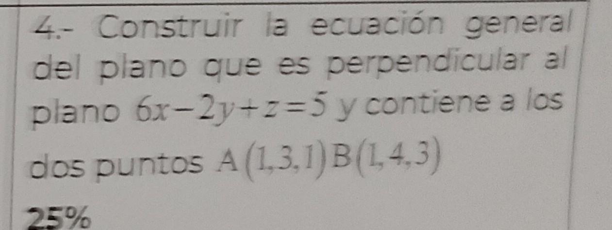 4.- Construir la ecuación general del plano que es perpendicular al plano \( 6 x-2 y+z=5 \) y contiene a los dos puntos \( A(