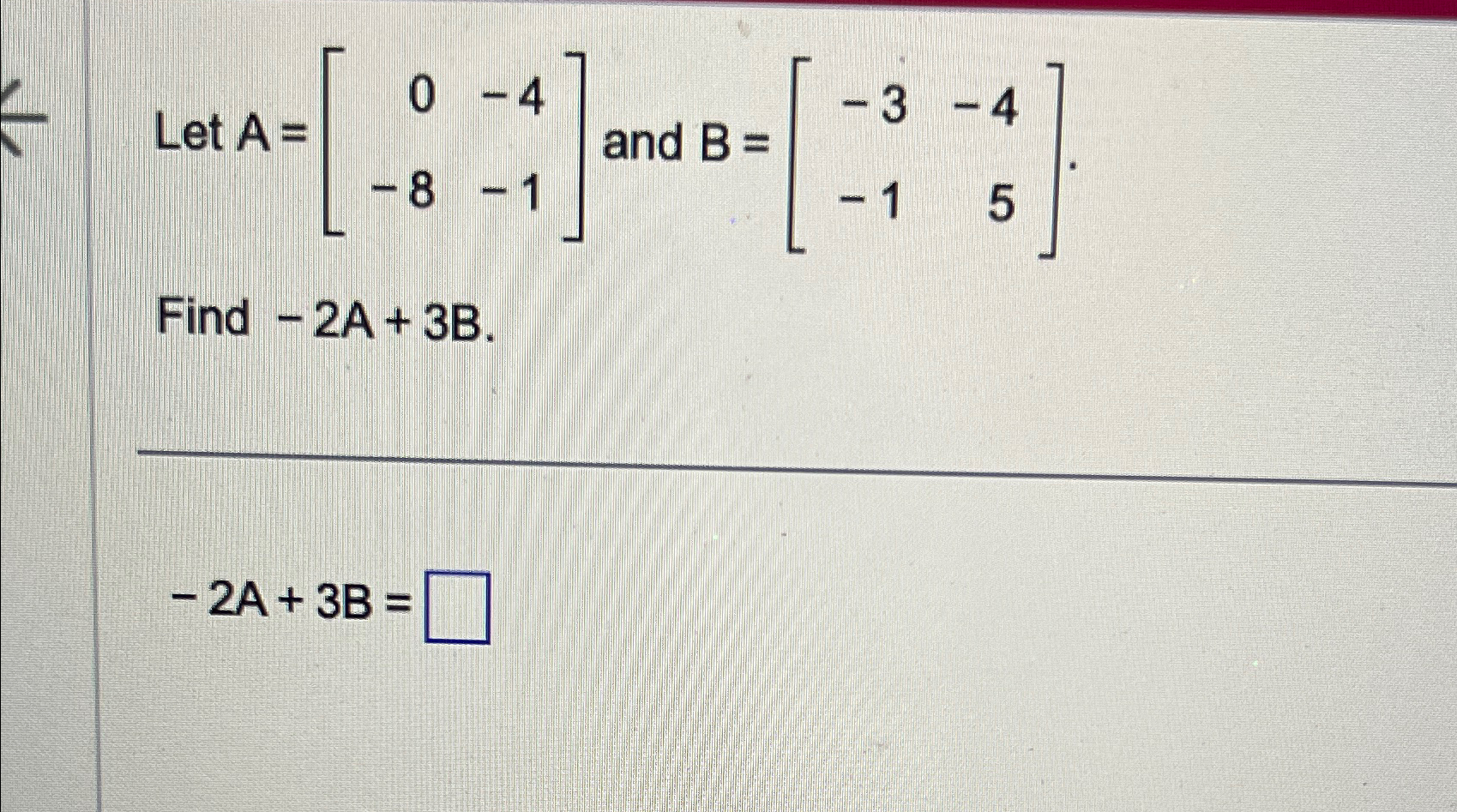 Solved Let A=[0-4-8-1] ﻿and B=[-3-4-15]Find -2A+3B.-2A+3B= | Chegg.com