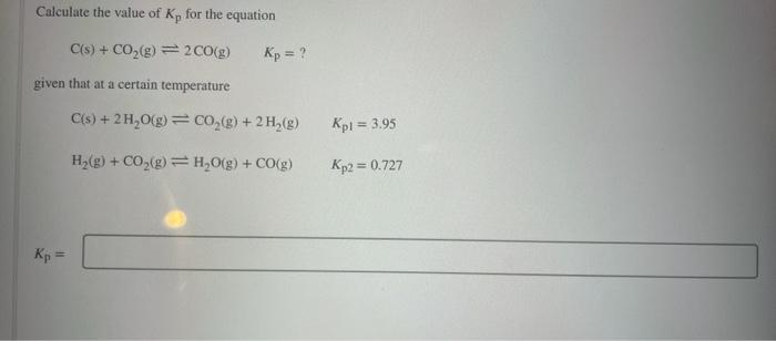 Calculate the value of K, for the equation
C(s) + CO?(g) = 2 CO(g)
given that at a certain temperature
Kp =
Kp = ?
C(s) + 2H?
