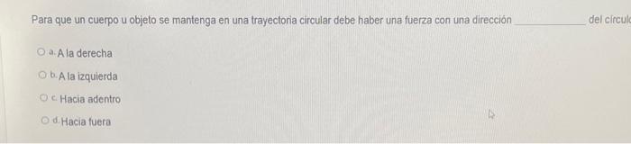 Para que un cuerpo u objelo se mantenga en una trayectoria circular debe haber una fuerza con una dirección a. Ala derecha b.