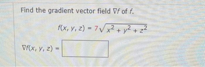 Find the gradient vector field \( \nabla f \) of \( f \). \[ f(x, y, z)=7 \sqrt{x^{2}+y^{2}+z^{2}} \] \[ \nabla f(x, y, z)= \