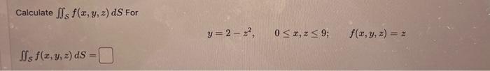 Calculate \( \iint_{\mathcal{S}} f(x, y, z) d S \) For \[ y=2-z^{2}, \quad 0 \leq x, z \leq 9 ; \quad f(x, y, z)=z \] \( \iin