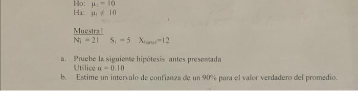 Ho: \( \mu_{1}=10 \) Ha: \( \mu_{1} \neq 10 \) Muestral \( \quad N_{i}=21 \quad S_{1}=5 \quad X_{\text {lural }}=12 \) a. Pru