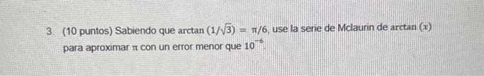 (10 puntos) Sabiendo que \( \arctan (1 / \sqrt{3})=\pi / 6 \), use la serie de Mclaurin de \( \arctan (x) \) para aproximar \