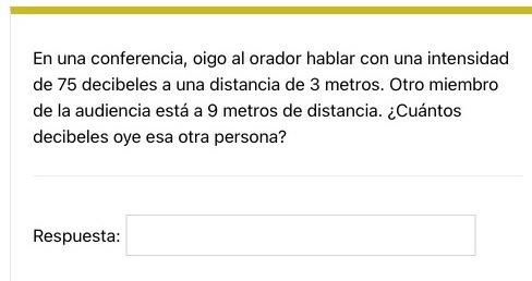 En una conferencia, oigo al orador hablar con una intensidad de 75 decibeles a una distancia de 3 metros. Otro miembro de la