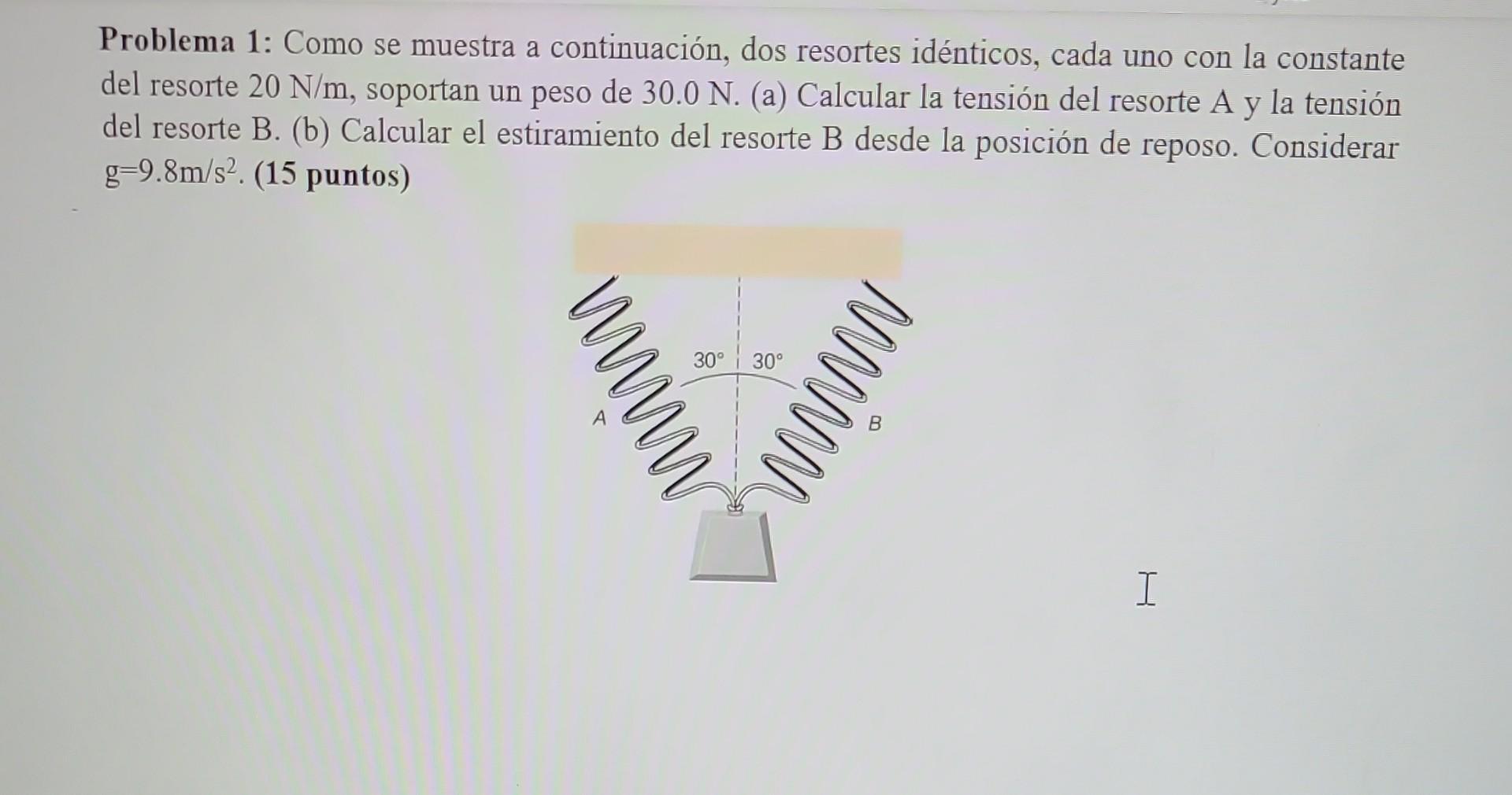 Problema 1: Como se muestra a continuación, dos resortes idénticos, cada uno con la constante del resorte \( 20 \mathrm{~N} /