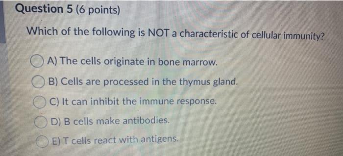 Question 5 (6 points) Which of the following is NOT a characteristic of cellular immunity? A) The cells originate in bone mar