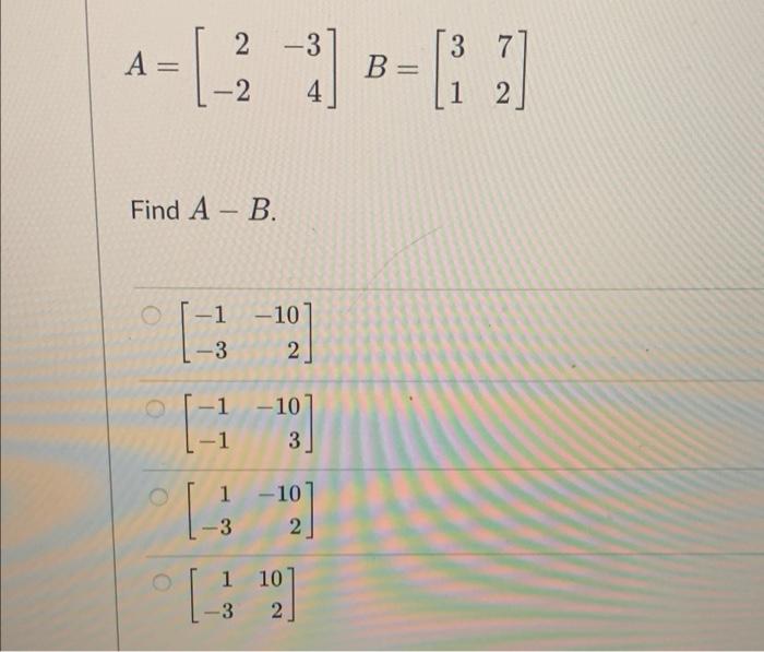 Solved 2 -3 3 7 A= = B= -2 4 2 Find A - B. -1 -10 2] -3 1 | Chegg.com