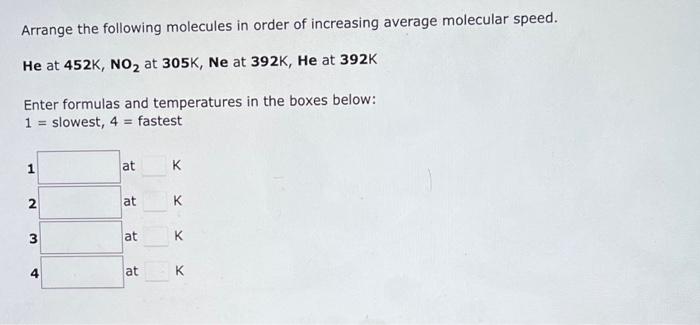 Arrange the following molecules in order of increasing average molecular speed.
He at 452K, NO? at 305K, Ne at 392K, He at 39