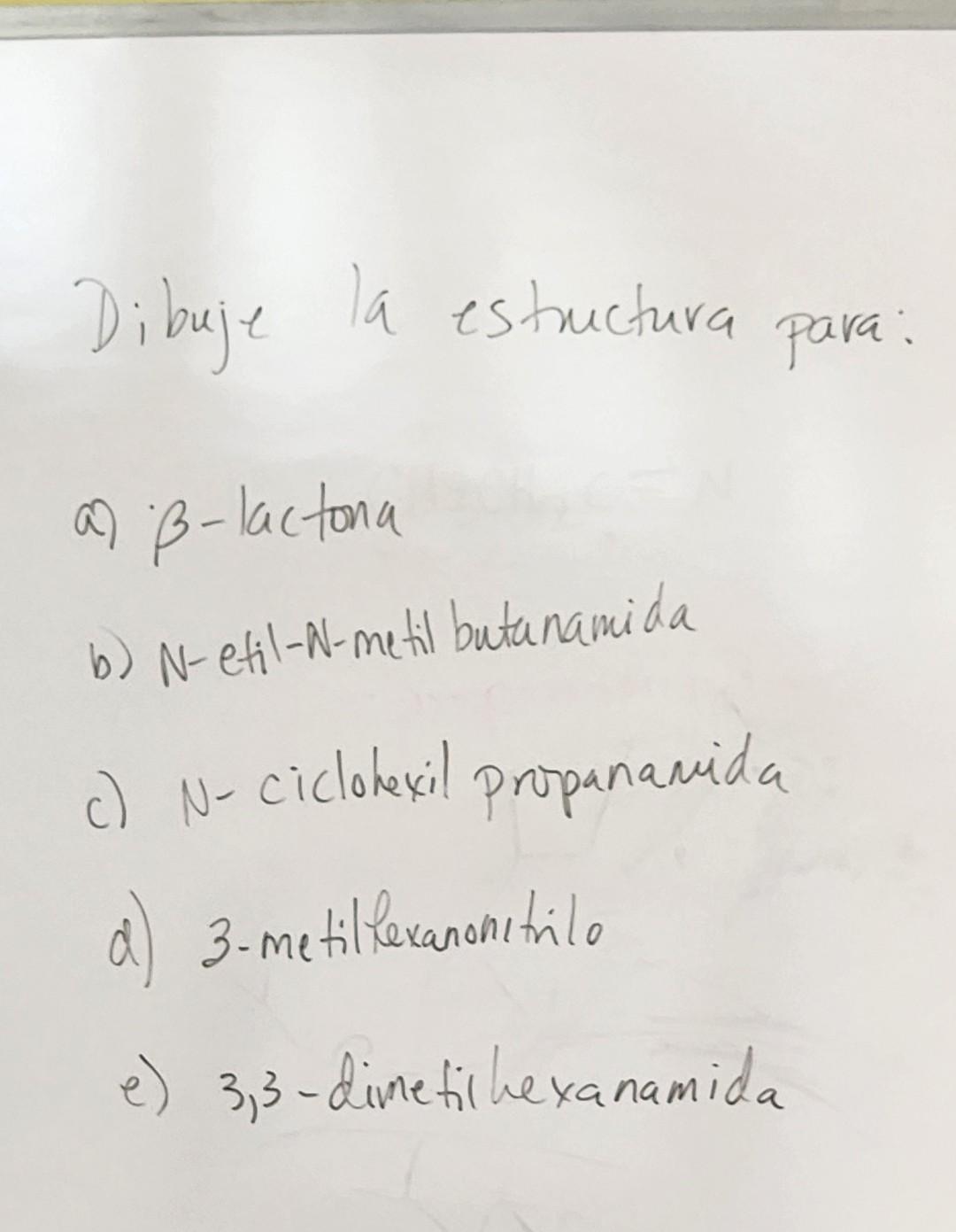 Dibuje la estuctura para: a) \( \beta \)-lactona b) \( N \)-etil-N-metil butanamida c) N-ciclonexil propanamida d) 3-metillex