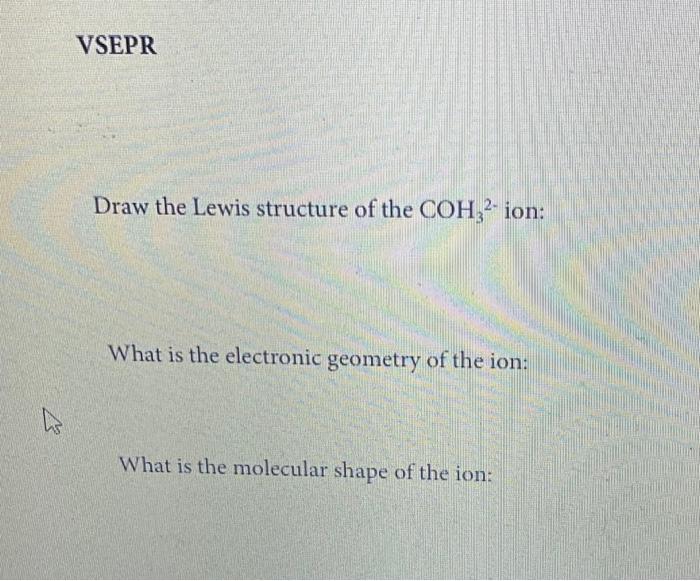 Draw the Lewis structure of the \( \mathrm{COH}_{3}{ }^{2-} \) ion:
What is the electronic geometry of the ion:
What is the m