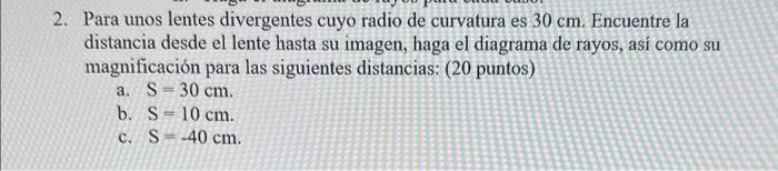 2. Para unos lentes divergentes cuyo radio de curvatura es \( 30 \mathrm{~cm} \). Encuentre la distancia desde el lente hasta