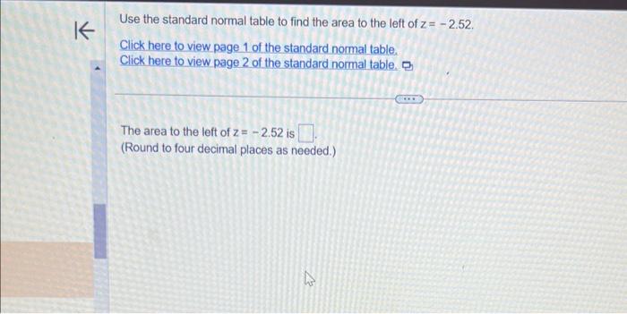 Use the standard normal table to find the area to the left of \( z=-2.52 \). Click here to view page 1 of the standard normal