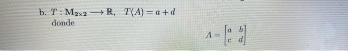 b. \( T: \mathrm{M}_{2 \times 2} \rightarrow \mathbb{R}, \quad T(A)=a+d \) donde \[ \Lambda=\left[\begin{array}{ll} a & b \\