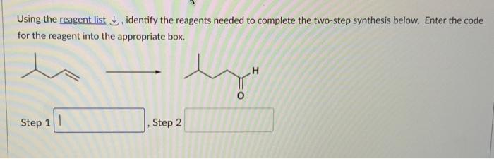 Using the reagent list \( \downarrow \), identify the reagents needed to complete the two-step synthesis below. Enter the cod