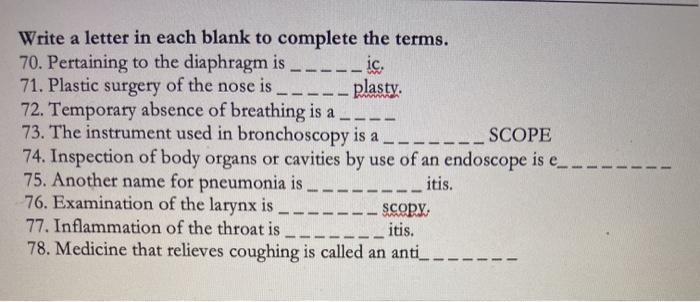 Write a letter in each blank to complete the terms. 70. Pertaining to the diaphragm is ic. 71. Plastic surgery of the nose is