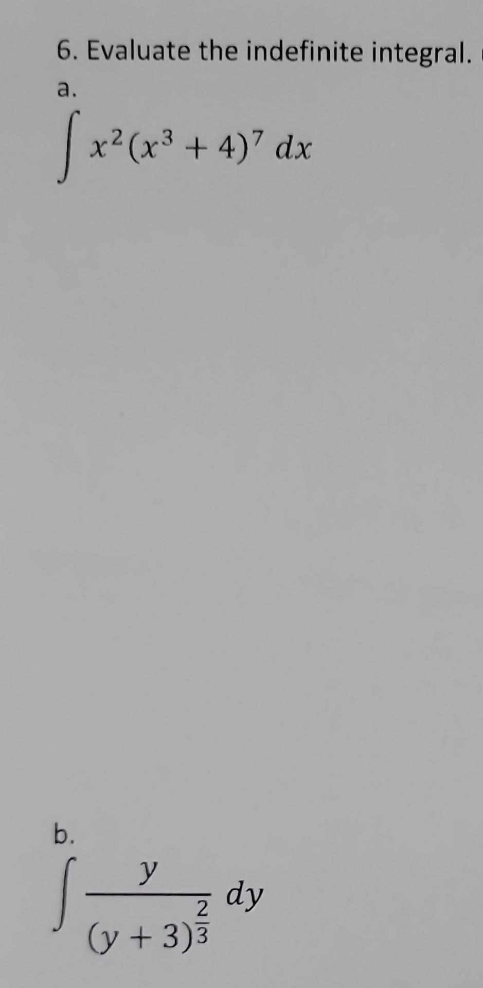 6. Evaluate the indefinite integral. a. \[ \int x^{2}\left(x^{3}+4\right)^{7} d x \] b. \[ \int \frac{y}{(y+3)^{\frac{2}{3}}}