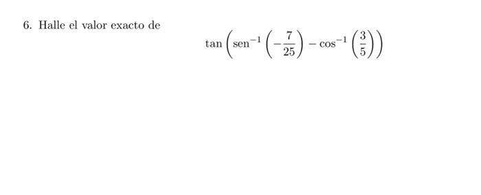 6. Halle el valor exacto de \[ \tan \left(\operatorname{sen}^{-1}\left(-\frac{7}{25}\right)-\cos ^{-1}\left(\frac{3}{5}\right