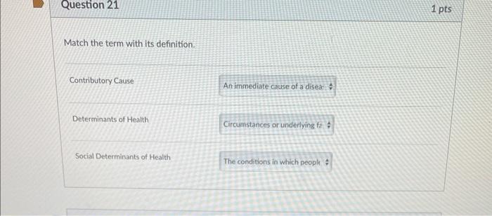 Match the term with its definition.
Contributory Cause
Determinants of Health
Social Determinants of Health