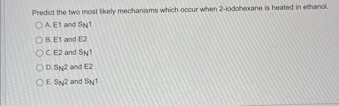 Predict the two most likely mechanisms which occur when 2-iodohexane is heated in ethanol.
O A. E1 and SN1
OB. E1 and E2
O C.