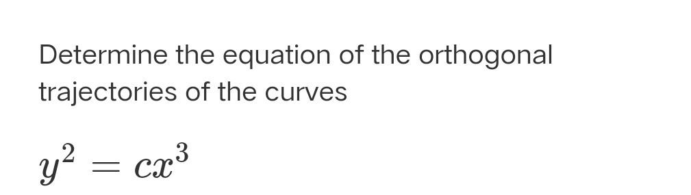 Determine the equation of the orthogonal
trajectories of the curves
y2 = cx3
Y
=
CX
