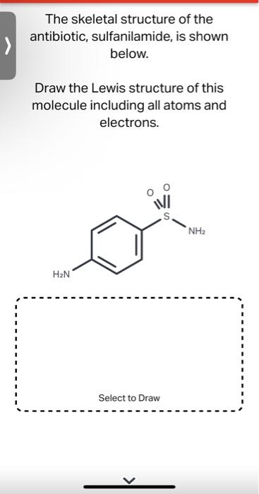 The skeletal structure of the antibiotic, sulfanilamide, is shown below.

Draw the Lewis structure of this molecule including