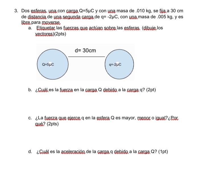 3. Dos esferas, una con carga \( Q=5 \mu C \) y con una masa de \( .010 \mathrm{~kg} \), se fija a \( 30 \mathrm{~cm} \) de d