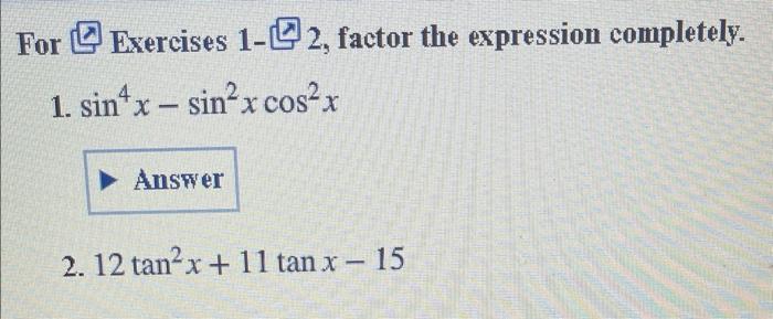 For ? Exercises 1-? 2, factor the expression completely.
1. \( \sin ^{4} x-\sin ^{2} x \cos ^{2} x \)
2. \( 12 \tan ^{2} x+11