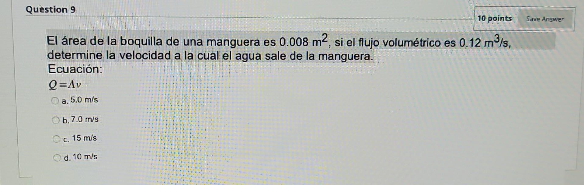 El área de la boquilla de una manguera es \( 0.008 \mathrm{~m}^{2} \), si el flujo volumétrico es \( 0.12 \mathrm{~m}^{3} / \