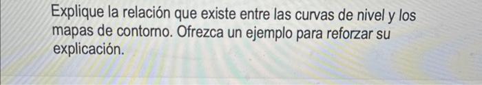 Explique la relación que existe entre las curvas de nivel y los mapas de contorno. Ofrezca un ejemplo para reforzar su explic