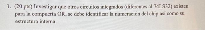 1. (20 pts) Investigar que otros circuitos integrados (diferentes al 74LS32) existen para la compuerta OR, se debe identifica