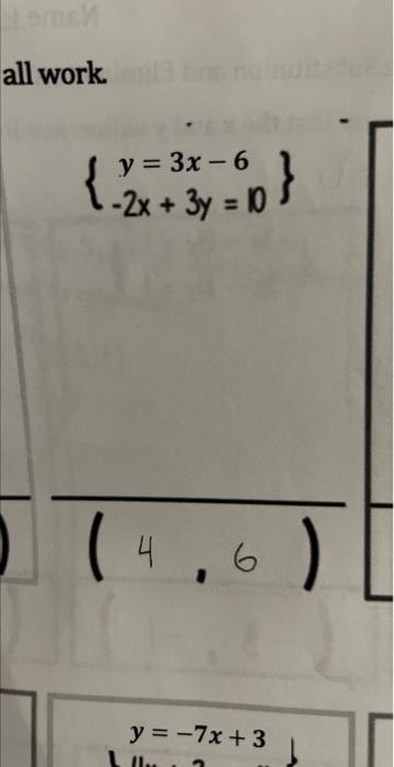 all work \[ \left\{\begin{array}{c} y=3 x-6 \\ -2 x+3 y=10 \end{array}\right\} \] \[ (4,6) \] \[ y=-7 x+3 \]