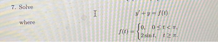 7. Solve \( 1 \quad y^{\prime}+y=f(t) \) where \[ f(t)=\left\{\begin{array}{l} 0, \quad 0 \leq t<\pi \\ 2 \sin t, \quad t \ge