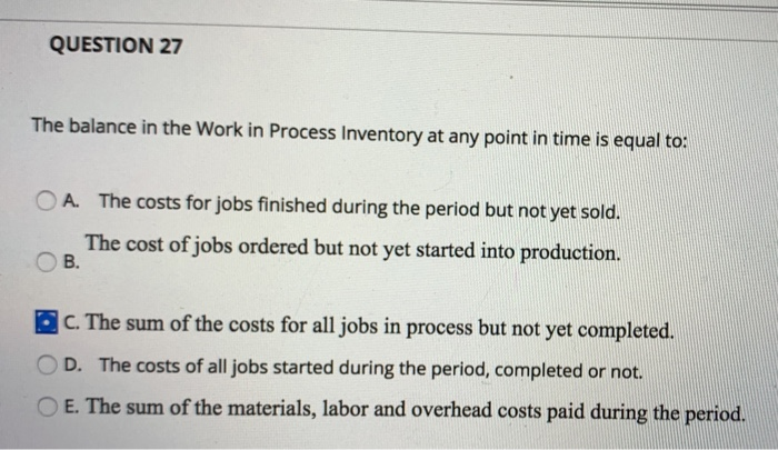 QUESTION 27
The balance in the Work in Process Inventory at any point in time is equal to:
The costs for jobs finished during