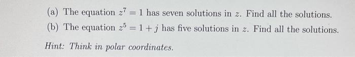 (a) The equation \( z^{7}=1 \) has seven solutions in \( z \). Find all the solutions.
(b) The equation \( z^{5}=1+j \) has f