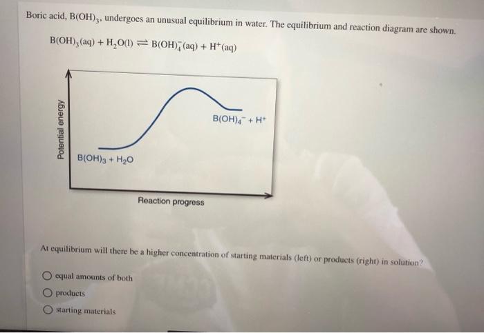 Boric acid, B(OH)3, undergoes an unusual equilibrium in water. The equilibrium and reaction diagram are shown.
B(OH), (aq) + 