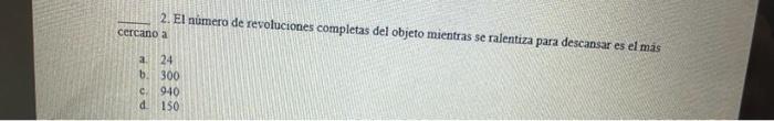 2. El numero de revoluciones completas del objeto mientras se ralentiza para descansar es el más cercano a a. 24 b. 300 c. 94