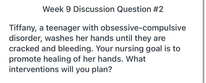 Week 9 Discussion Question #2 Tiffany, a teenager with obsessive-compulsive disorder, washes her hands until they are cracked