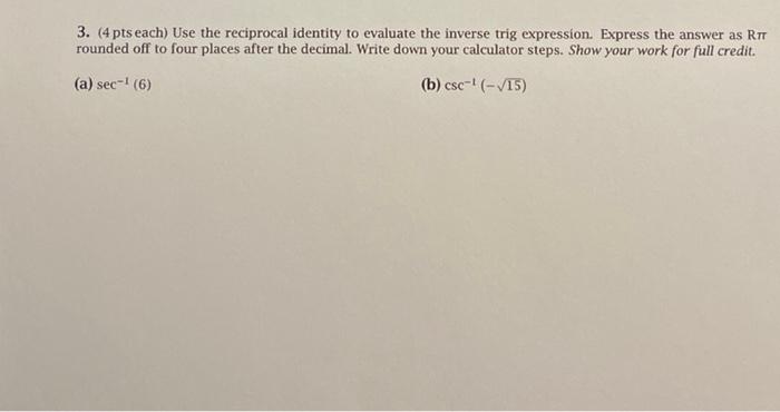 3. (4 pts each) Use the reciprocal identity to evaluate the inverse trig expression. Express the answer as RT
rounded off to 
