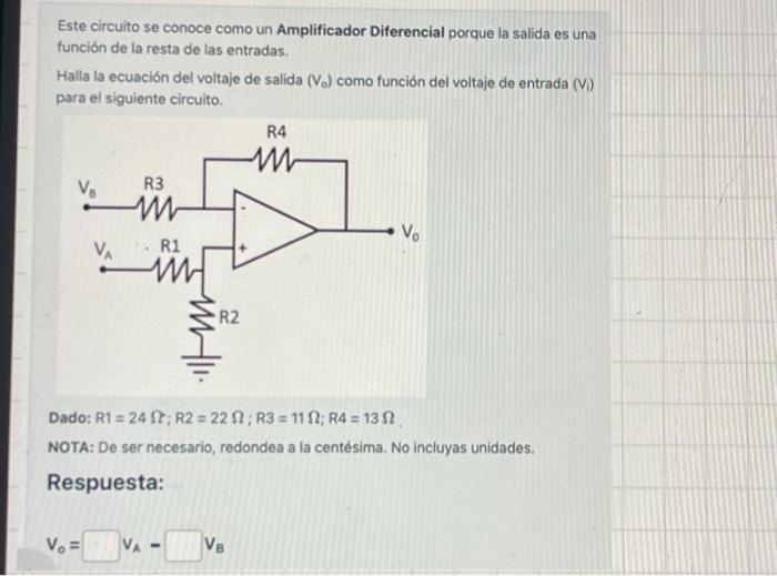 Este circuito se conoce como un Amplificador Diferencial porque la salida es una función de la resta de las entradas. Halla