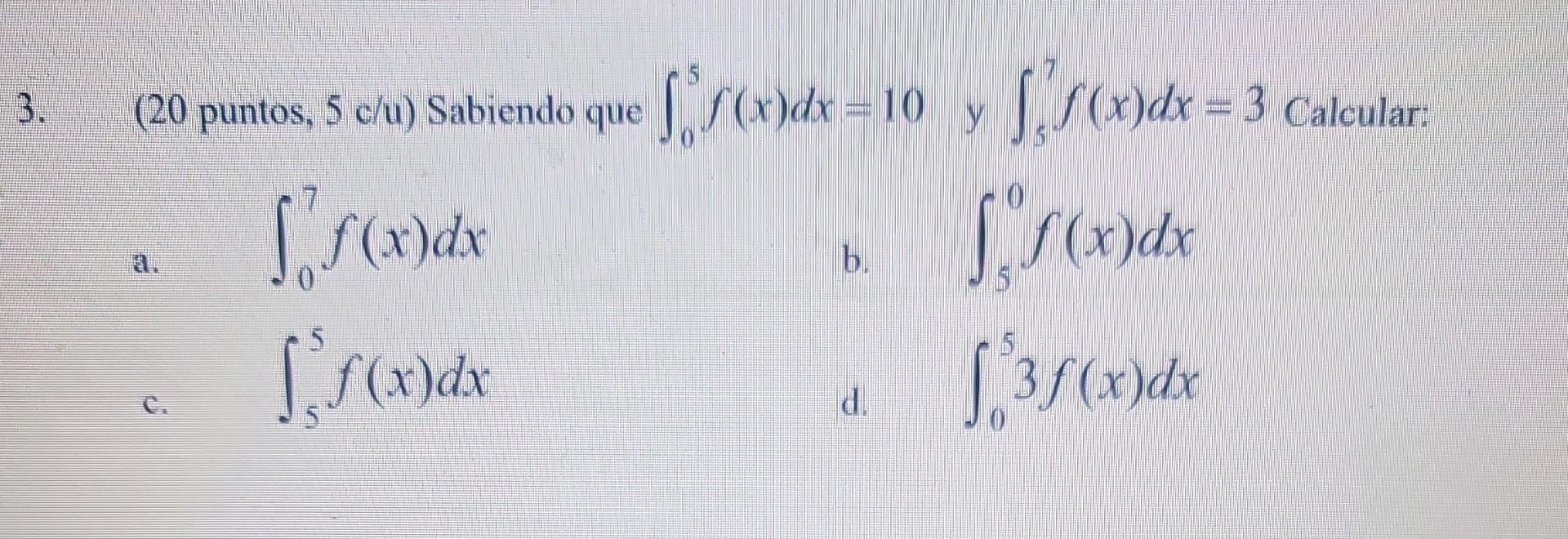 3. (20 puntos, \( 5 \mathrm{c} / \mathrm{u} \) ) Sabiendo que \( \int_{0}^{5} f(x) d x=10 \) y \( \int_{5}^{7} f(x) d x=3 \)