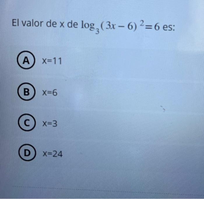 El valor de \( x \) de \( \log _{3}(3 x-6)^{2}=6 \) es: (A) \( x=11 \) (B) \( x=6 \) (C) \( x=3 \) (D) \( x=24 \)