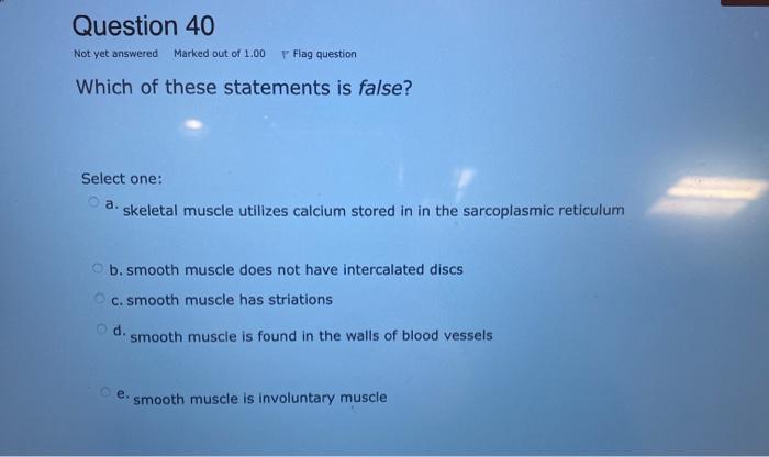 Question 40 Not yet answered Marked out of 1.00 7 Flag question Which of these statements is false? Select one: a. skeletal m