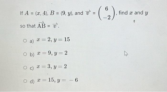 If \( A=(x, 4), B=(9, y) \), and \( \vec{v}=\left(\begin{array}{c}6 \\ -2\end{array}\right) \), find \( x \) and \( y \) so t