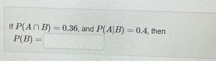 If P(A^ B) = 0.36, and P(A|B) = 0.4, then
P(B) =