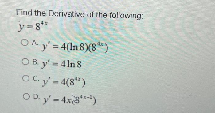 Find the Derivative of the following: \[ y=8^{4 x} \] A. \( y^{\prime}=4(\ln 8)\left(8^{4 x}\right) \) B. \( y^{\prime}=4 \ln