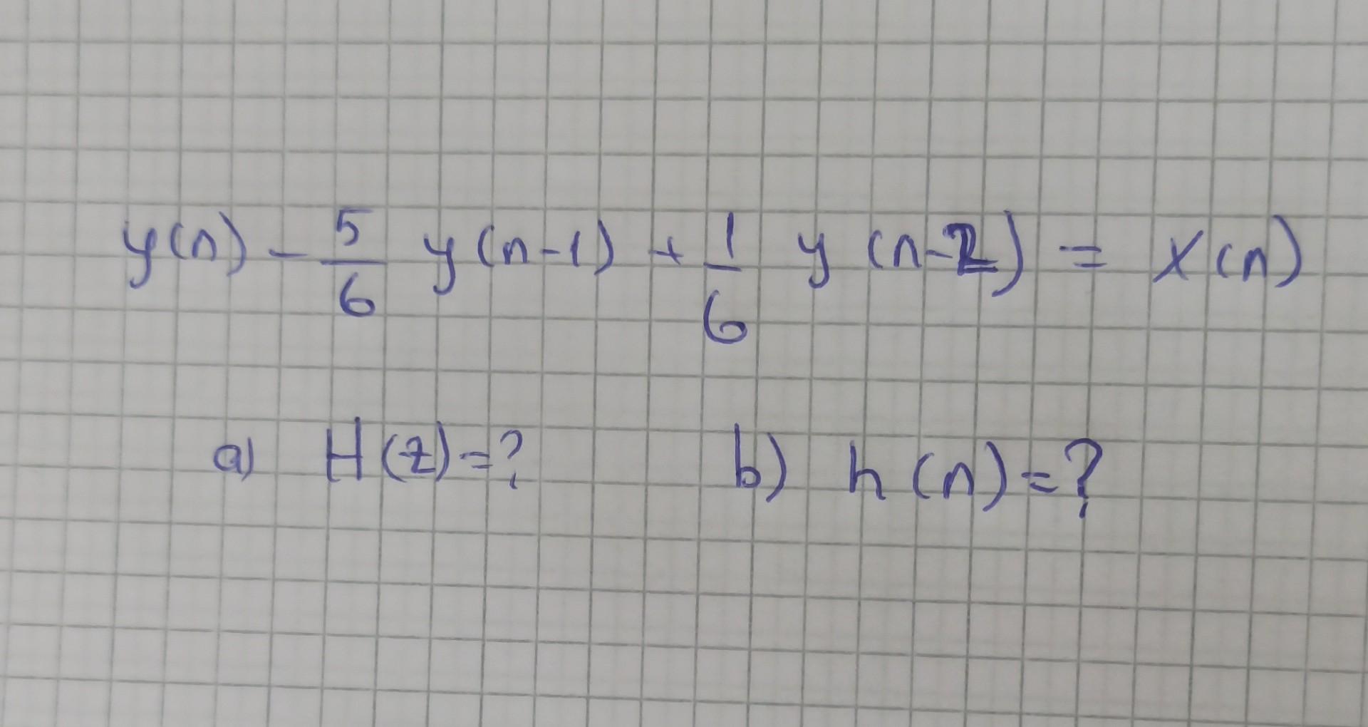 \[ y(n)-\frac{5}{6} y(n-1)+\frac{1}{6} y(n-2)=x(n) \] a) \( H(z)= \) ? b) \( h(n)= \) ?